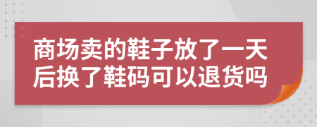 商場賣的鞋子放了一天后換了鞋碼可以退貨嗎