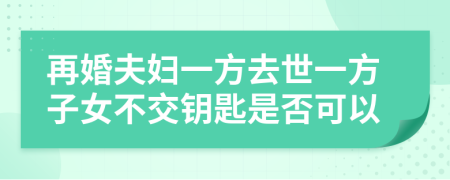 再婚夫婦一方去世一方子女不交鑰匙是否可以