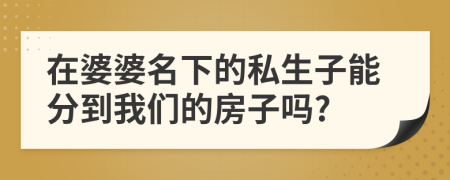 在婆婆名下的私生子能分到我們的房子嗎?
