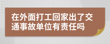 在外面打工回家出了交通事故單位有責(zé)任嗎