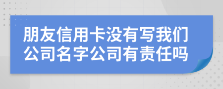 朋友信用卡沒有寫我們公司名字公司有責任嗎