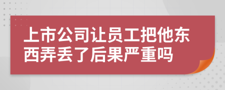 上市公司讓員工把他東西弄丟了后果嚴(yán)重嗎