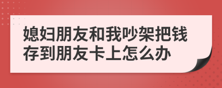 媳婦朋友和我吵架把錢存到朋友卡上怎么辦