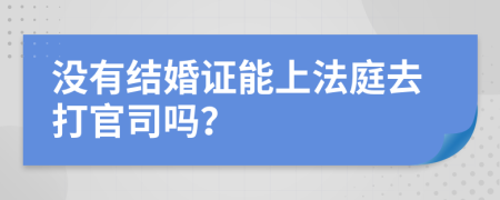 沒(méi)有結(jié)婚證能上法庭去打官司嗎？
