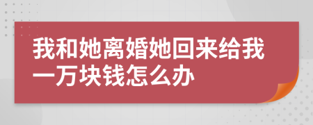 我和她離婚她回來給我一萬塊錢怎么辦