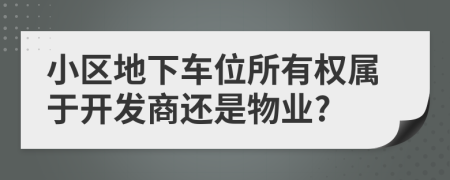 小區(qū)地下車位所有權(quán)屬于開發(fā)商還是物業(yè)?