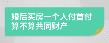 婚后買房一個人付首付算不算共同財產(chǎn)