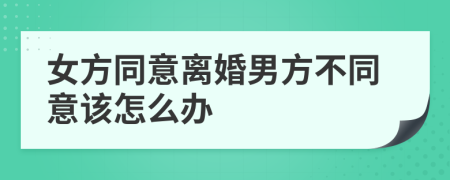 女方同意離婚男方不同意該怎么辦