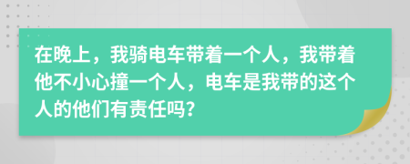 在晚上，我騎電車帶著一個(gè)人，我?guī)е恍⌒淖惨粋€(gè)人，電車是我?guī)У倪@個(gè)人的他們有責(zé)任嗎？
