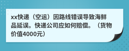 xx快遞（空運(yùn)）因路線錯(cuò)誤導(dǎo)致海鮮品延誤?？爝f公司應(yīng)如何賠償。（貨物價(jià)值4000元）