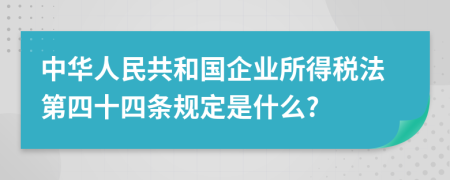 中華人民共和國企業(yè)所得稅法第四十四條規(guī)定是什么?