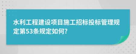 水利工程建設(shè)項目施工招標(biāo)投標(biāo)管理規(guī)定第53條規(guī)定如何?