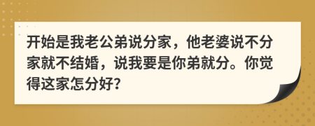 開始是我老公弟說分家，他老婆說不分家就不結婚，說我要是你弟就分。你覺得這家怎分好？