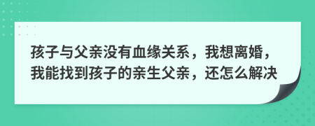 孩子與父親沒(méi)有血緣關(guān)系，我想離婚，我能找到孩子的親生父親，還怎么解決