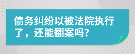 債務(wù)糾紛以被法院執(zhí)行了，還能翻案嗎？