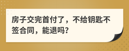 房子交完首付了，不給鑰匙不簽合同，能退嗎？