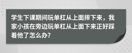 學(xué)生下課期間玩單杠從上面摔下來，我家小孩在旁邊玩單杠從上面下來正好踩著他了怎么辦？