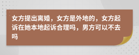 女方提出離婚，女方是外地的，女方起訴在她本地起訴合理嗎，男方可以不去嗎