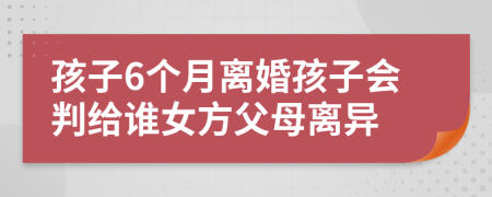 孩子6個(gè)月離婚孩子會(huì)判給誰(shuí)女方父母離異