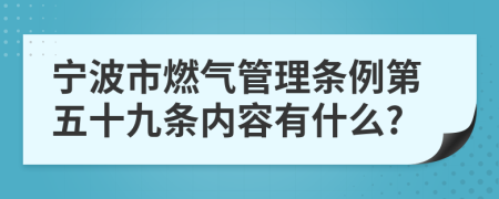 寧波市燃?xì)夤芾項(xiàng)l例第五十九條內(nèi)容有什么?