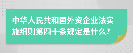 中華人民共和國(guó)外資企業(yè)法實(shí)施細(xì)則第四十條規(guī)定是什么?