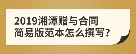 2019湘潭贈與合同簡易版范本怎么撰寫？