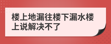 樓上地漏往樓下漏水樓上說解決不了