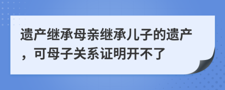 遺產(chǎn)繼承母親繼承兒子的遺產(chǎn)，可母子關(guān)系證明開(kāi)不了
