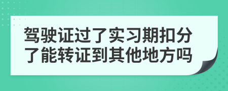 駕駛證過了實習(xí)期扣分了能轉(zhuǎn)證到其他地方嗎