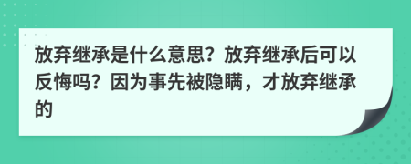 放棄繼承是什么意思？放棄繼承后可以反悔嗎？因?yàn)槭孪缺浑[瞞，才放棄繼承的