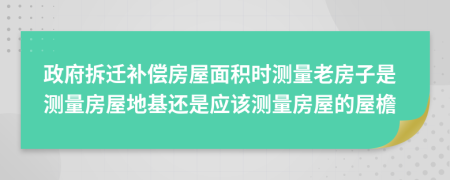 政府拆遷補(bǔ)償房屋面積時(shí)測(cè)量老房子是測(cè)量房屋地基還是應(yīng)該測(cè)量房屋的屋檐