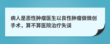 病人是惡性腫瘤醫(yī)生以良性腫瘤做微創(chuàng)手術(shù)，算不算醫(yī)院治療失誤