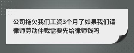 公司拖欠我們工資3個月了如果我們請律師勞動仲裁需要先給律師錢嗎