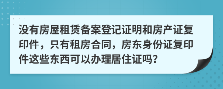 沒有房屋租賃備案登記證明和房產(chǎn)證復(fù)印件，只有租房合同，房東身份證復(fù)印件這些東西可以辦理居住證嗎？