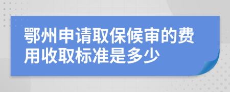 鄂州申請取保候?qū)彽馁M用收取標(biāo)準(zhǔn)是多少