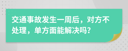 交通事故發(fā)生一周后，對方不處理，單方面能解決嗎？