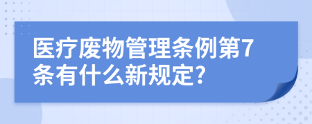 醫(yī)療廢物管理?xiàng)l例第7條有什么新規(guī)定?