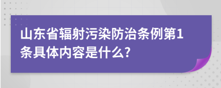 山東省輻射污染防治條例第1條具體內(nèi)容是什么?