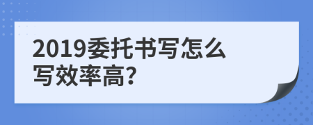 2019委托書(shū)寫(xiě)怎么寫(xiě)效率高？