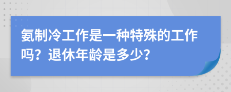 氨制冷工作是一種特殊的工作嗎？退休年齡是多少？