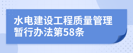水電建設(shè)工程質(zhì)量管理暫行辦法第58條