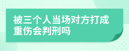 被三個人當(dāng)場對方打成重傷會判刑嗎