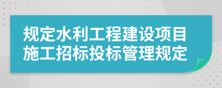 規(guī)定水利工程建設(shè)項目施工招標投標管理規(guī)定
