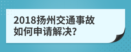 2018揚(yáng)州交通事故如何申請解決？