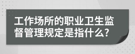 工作場所的職業(yè)衛(wèi)生監(jiān)督管理規(guī)定是指什么?