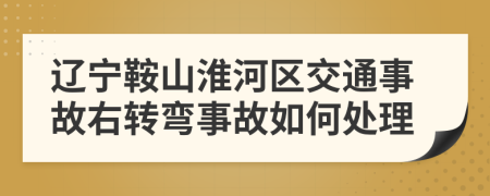 遼寧鞍山淮河區(qū)交通事故右轉(zhuǎn)彎事故如何處理
