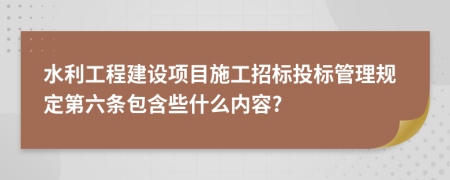 水利工程建設(shè)項(xiàng)目施工招標(biāo)投標(biāo)管理規(guī)定第六條包含些什么內(nèi)容?