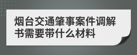 煙臺交通肇事案件調解書需要帶什么材料