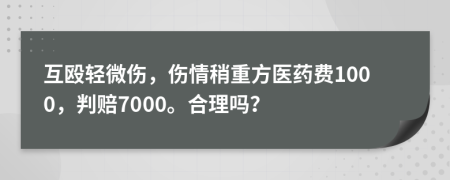 互毆輕微傷，傷情稍重方醫(yī)藥費1000，判賠7000。合理嗎？