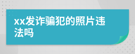 xx發(fā)詐騙犯的照片違法嗎
